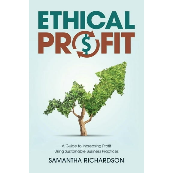 Ethical Profit: A Guide to Increasing Profit Using Sustainable Business Practices, (Paperback)