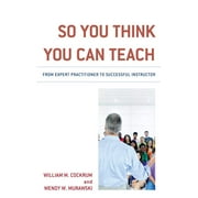 So You Think You Can Teach : From Expert Practitioner to Successful Instructor (Hardcover)