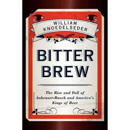 Bitter Brew: The Rise and Fall of Anheuser-Busch and America's Kings of Beer
