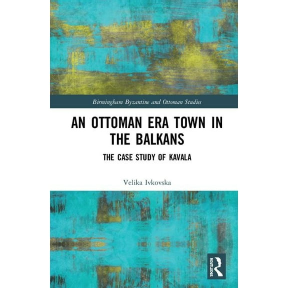 Birmingham Byzantine and Ottoman Studies An Ottoman Era Town in the Balkans: The Case Study of Kavala, Book 29, (Hardcover)