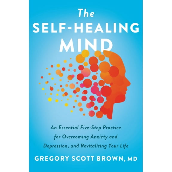 The Self-Healing Mind: An Essential Five-Step Practice for Overcoming Anxiety and Depression, and Revitalizing Your Life, (Hardcover)