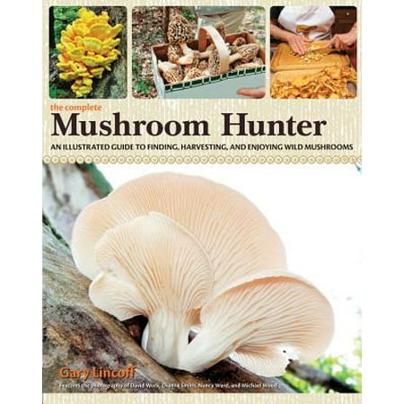 Savory Wild Mushroom - The Complete Mushroom Hunter : An Illustrated Guide to Finding, Harvesting, and Enjoying Wild Mushrooms