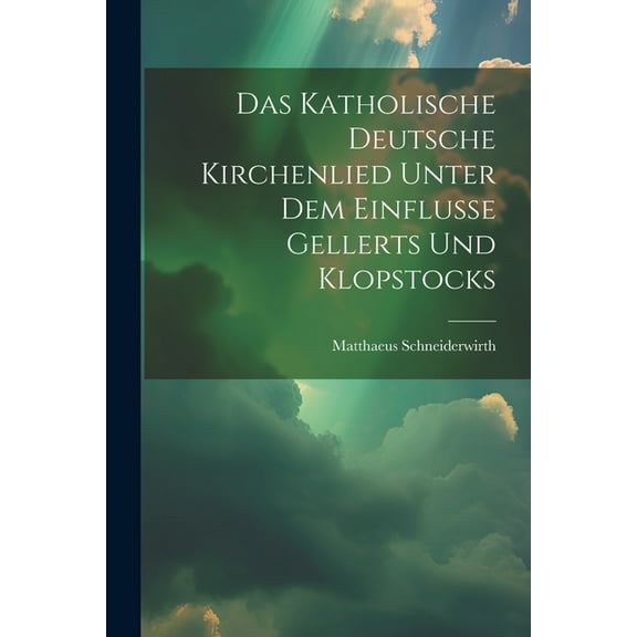 Das Katholische Deutsche Kirchenlied Unter Dem Einflusse Gellerts Und Klopstocks (Paperback)