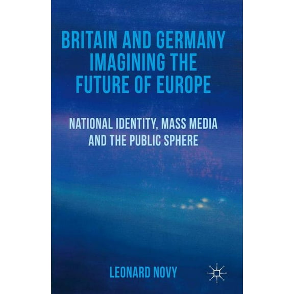 Britain and Germany Imagining the Future of Europe: National Identity, Mass Media and the Public Sphere, (Hardcover)