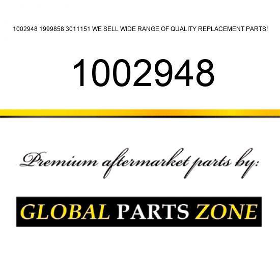 1002948 1999858 3011151 WE SELL WIDE RANGE OF QUALITY REPLACEMENT PARTS!