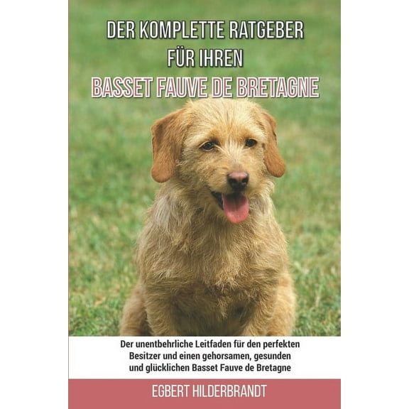 Der komplette Ratgeber für Ihren Basset Fauve de Bretagne: Der unentbehrliche Leitfaden für den perfekten Besitzer und einen gehorsamen, gesunden und glücklichen Basset Fauve de Bretagne (Paperback)