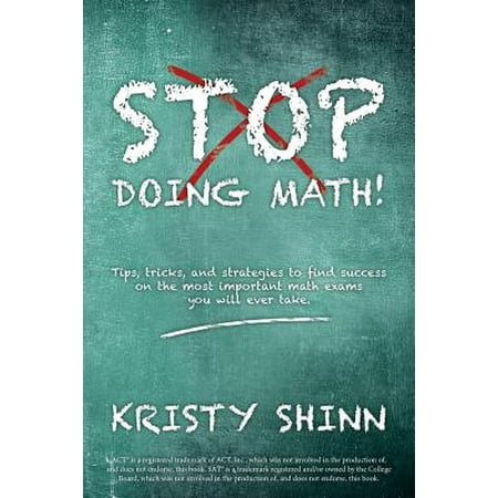 Stop Doing Math! : Tips, Tricks, and Strategies to Find Success on the Most Important Math Exams You Will Ever
