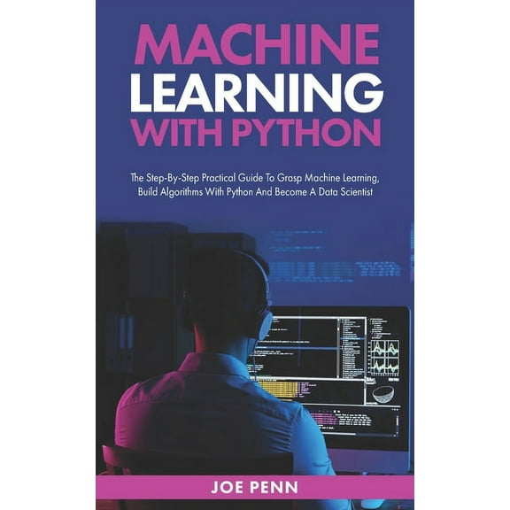 Machine Learning With Python : The Step-By-Step Practical Guide to Grasp Machine Learning, Build Algorithms with Python and Become a Data Scientist (Paperback)