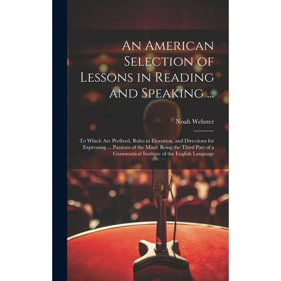 An American Selection of Lessons in Reading and Speaking ...: To Which Are Prefixed, Rules in Elocution, and Directions for Expressing ... Passions of the Mind: Being the Third Part of a Grammatical I