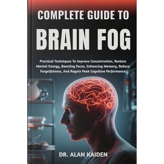 Complete Guide to Brain Fog: Practical Techniques To Improve Concentration, Restore Mental Energy, Boosting Focus, Enhan, (Paperback)