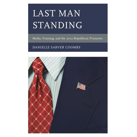 Communication, Media, and Politics Last Man Standing: Media, Framing, and the 2012 Republican Primaries, (Hardcover)