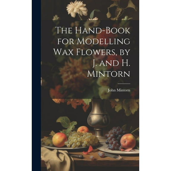The Hand-Book for Modelling Wax Flowers, by J. and H. Mintorn (Hardcover)