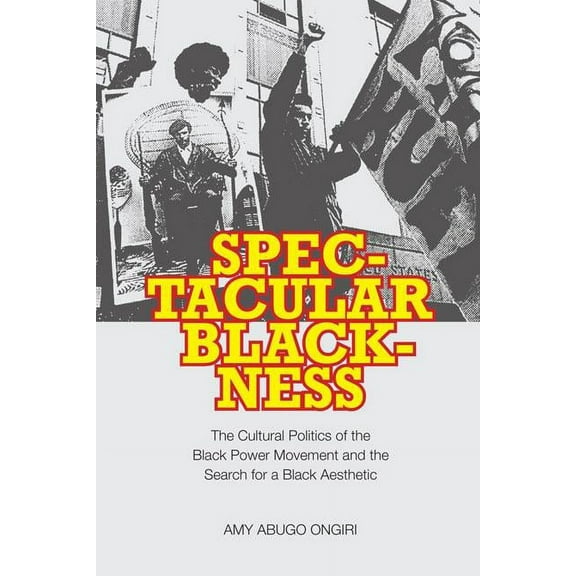 Spectacular Blackness : The Cultural Politics of the Black Power Movement and the Search for a Black Aesthetic (Hardcover)