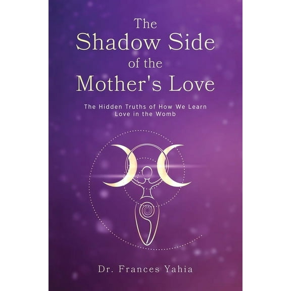 The Shadow Side of the Mother's Love: The Hidden Truths of How we Learn Love in the Womb, (Paperback)