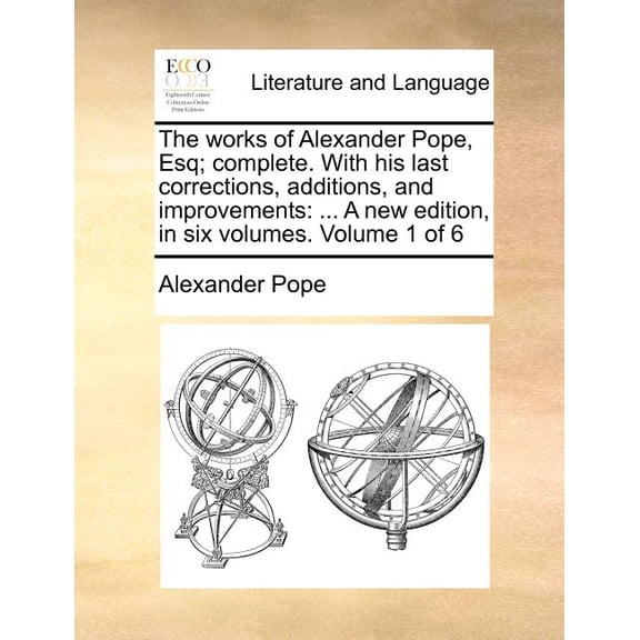 The Works of Alexander Pope, Esq; Complete. With His Last Corrections, Additions, and Improvements : A New Edition, in Six Volumes. Volume 1 of 6 (Paperback)