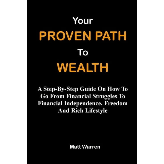 Your Proven Path To Wealth: A Step-By-Step Guide On How To Go From Financial Struggles To Financial Independence, Freedom And Rich Lifestyle (Paperback)