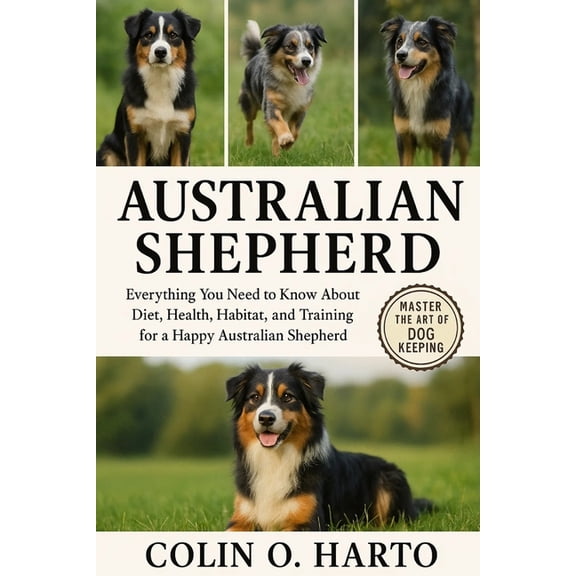 Australian Shepherd: Everything You Need to Know About Diet, Health, Habitat, and Training for a Happy Australian Shephe, (Paperback)