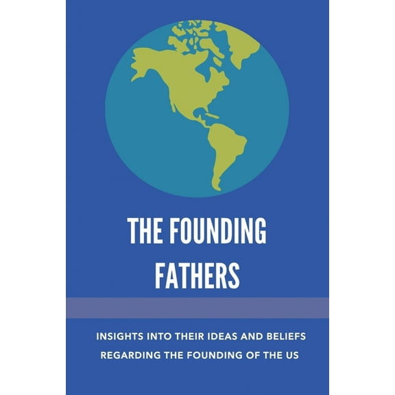 The Founding Fathers : Insights Into Their Ideas And Beliefs Regarding The Founding Of The Us: The Founders Of America (Paperback)