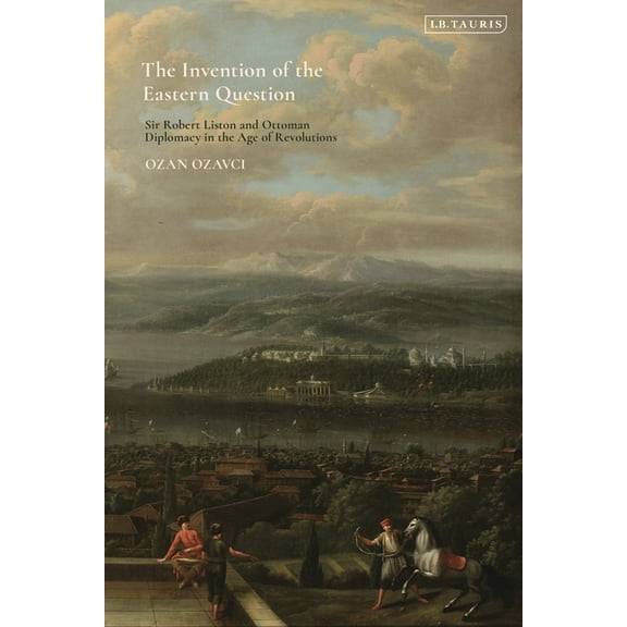 The Invention of the Eastern Question: Sir Robert Liston and Ottoman Diplomacy in the Age of Revolutions, (Hardcover)