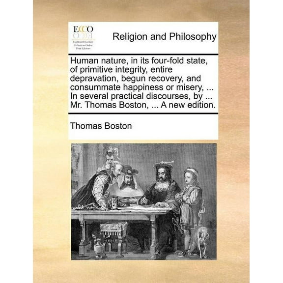 Human nature, in its four-fold state, of primitive integrity, entire depravation, begun recovery, and consummate happiness or misery, ... In several practical discourses, by ... Mr. Thomas Boston, ...
