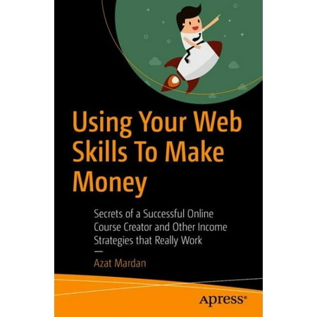 Using Your Web Skills to Make Money : Secrets of a Successful Online Course Creator and Other Income Strategies That Really