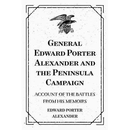 Campaign Accent - General Edward Porter Alexander and the Peninsula Campaign: Account of the Battles from His Memoirs - eBook