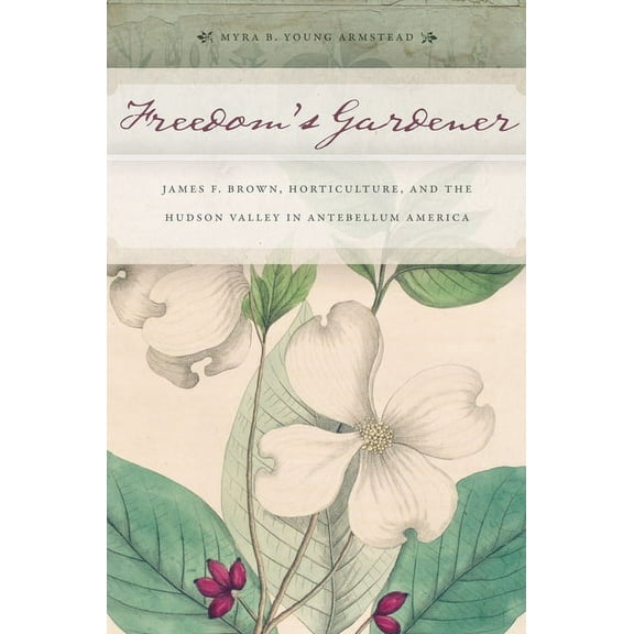 Freedom's Gardener: James F. Brown, Horticulture, and the Hudson Valley in Antebellum America, (Paperback)