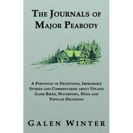 The Journals of Major Peabody: A Portfolio of Deceptions, Improbable Stories and Commentaries about Upland Game Birds, Waterfowl, Dogs and Popular Delusions -