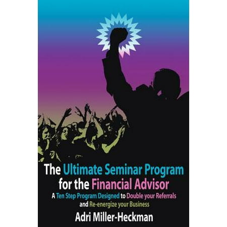 The Ultimate Seminar Program for the Financial Advisor : A Ten Step Program Designed to Double Your Referrals and Re-Energize Your