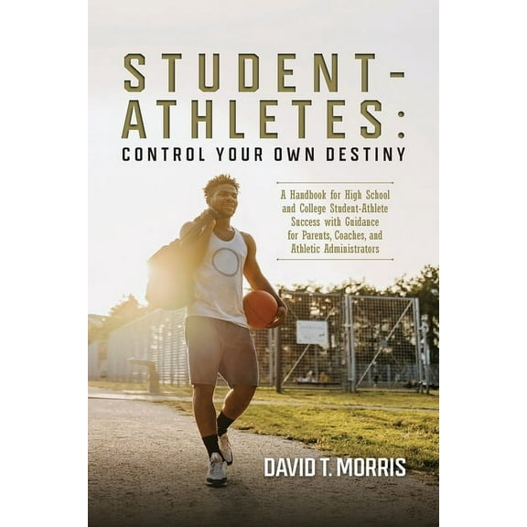Student-Athletes: Control Your Own Destiny: A Handbook for High School and College Student-Athlete Success with Guidance, (Paperback)