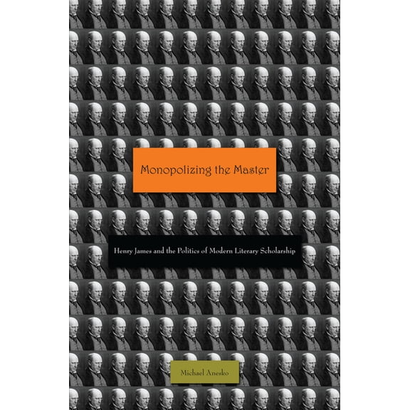 Monopolizing the Master: Henry James and the Politics of Modern Literary Scholarship, (Hardcover)