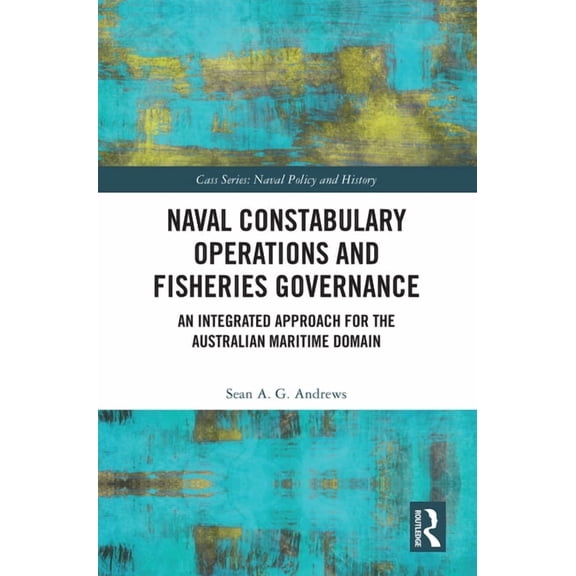 Cass Series: Naval Policy and History Naval Constabulary Operations and Fisheries Governance: An Integrated Approach for the Australian Maritime Domain, (Hardcover)