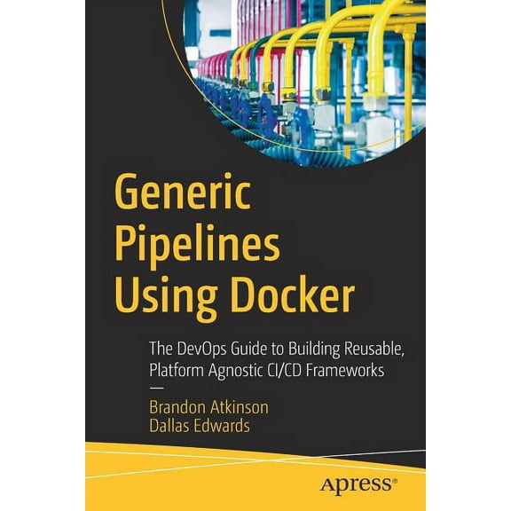 Generic Pipelines Using Docker: The Devops Guide to Building Reusable, Platform Agnostic CI/CD Frameworks, (Paperback)