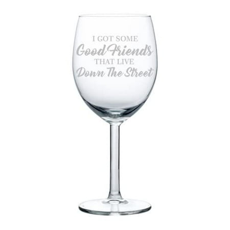 

Wine Glass Goblet Neighbors I Got Some Good Friends That Live Down The Street (10 oz)