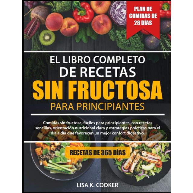 El Libro Completo De Recetas Sin Fructosa – Para Principiantes: Comidas sin fructosa, fáciles para principiantes, con recetas sencillas, orientación nutricional clara y estregias prácticas para el