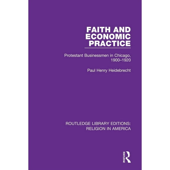 Routledge Library Editions: Religion in  Faith and Economic Practice: Protestant Businessmen in Chicago, 1900-1920, (Hardcover)