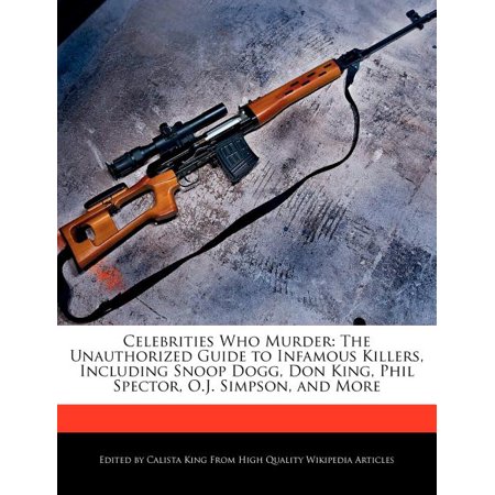 Celebrities Who Murder The Unauthorized Guide To Infamous Killers Including Snoop Dogg Don King Phil Spector O J Simpson And More
