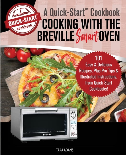Cooking with the Breville Smart Oven, A QuickStart Cookbook 101 Easy and Delicious Recipes