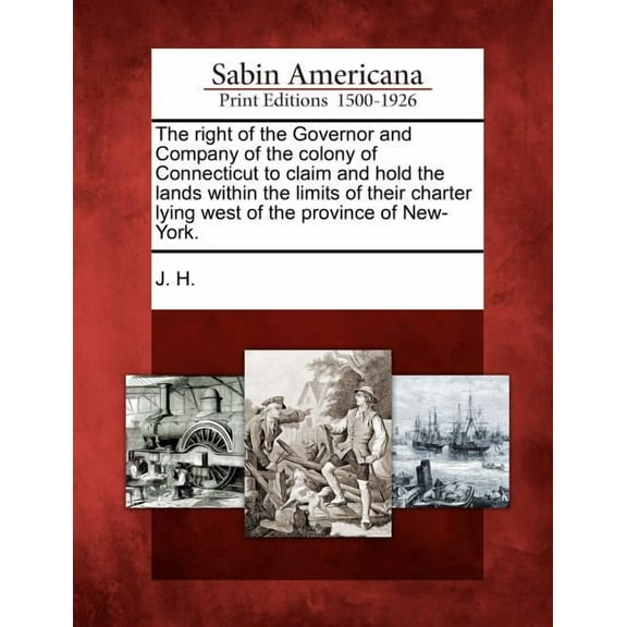 The Right of the Governor and Company of the Colony of Connecticut to Claim and Hold the Lands Within the Limits of Their Charter Lying West of the Province of New-York. (Paperback)