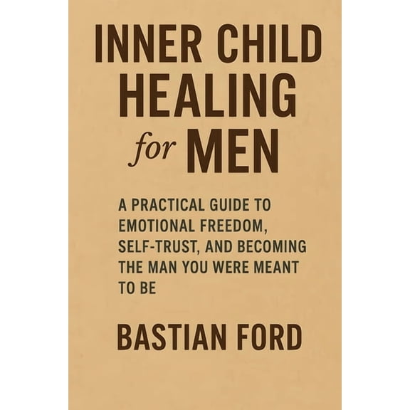 Inner Child Healing for Men: A Practical Guide to Emotional Freedom, Self-Trust, and Becoming the Man You Were Meant to , (Paperback)