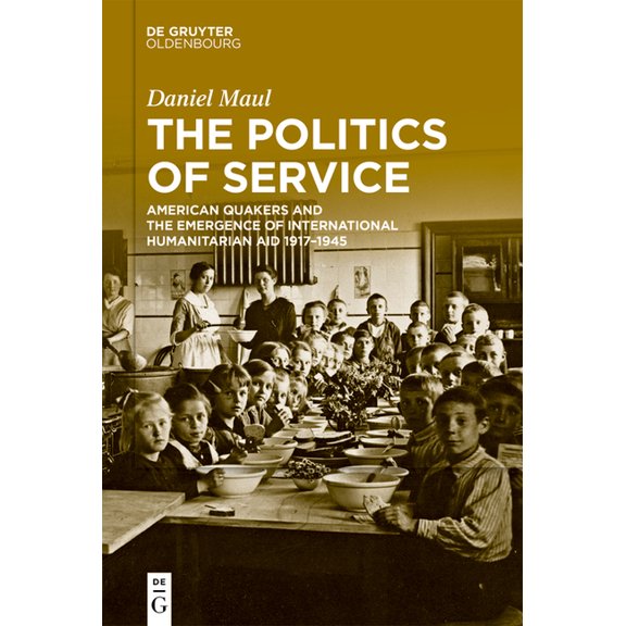 The Politics of Service: American Quakers and the Emergence of International Humanitarian Aid 1917-1945, (Hardcover)