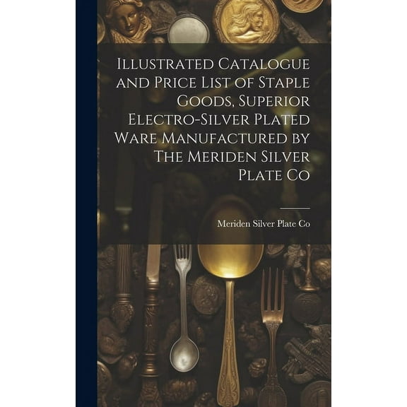 Illustrated Catalogue and Price List of Staple Goods, Superior Electro-silver Plated Ware Manufactured by The Meriden Silver Plate Co