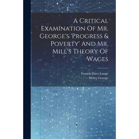 A Critical Examination Of Mr. George's 'progress & Poverty' And Mr. Mill's Theory Of Wages, (Paperback)