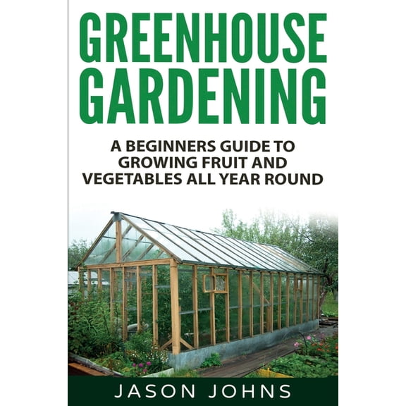 Inspiring Gardening Ideas: Greenhouse Gardening - A Beginners Guide To Growing Fruit and Vegetables All Year Round: Everything You Need To Know About Owning A Greenhouse (Paperback)