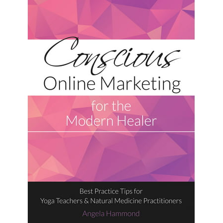 Conscious Online Marketing for the Modern Healer: Best Practice Tips for Yoga Teachers and Natural Medicine Practitioners -