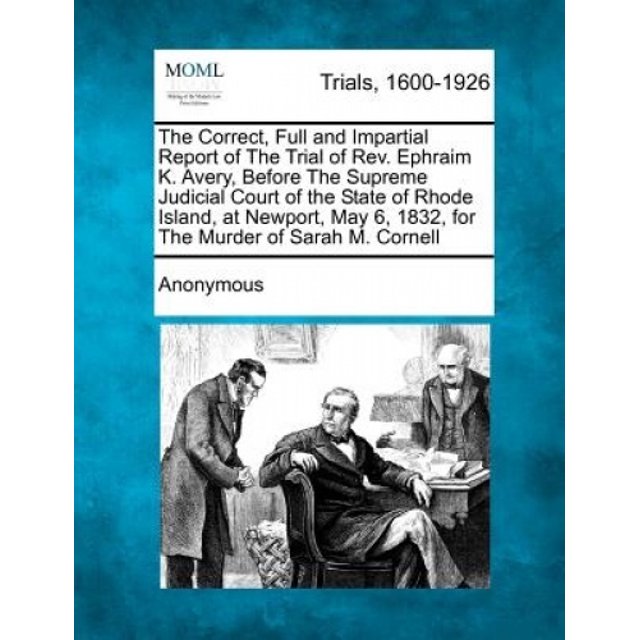 The Correct, Full and Impartial Report of the Trial of REV. Ephraim K. Avery, Before the Supreme Judicial Court of the State of Rhode Island, at Newport, May 6, 1832, for the Murder of Sarah M. Cornel