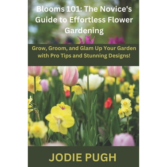 Blooms 101: THE NOVICE'S GUIDE TO EFFORTLESS FLOWER GARDENING: Grow, Groom, and Glam Up Your Garden with Pro Tips and St, (Paperback)