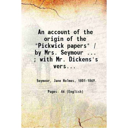 An account of the origin of the "Pickwick papers" / by Mrs. Seymour ... ; with Mr. Dickens's version and her reply thereto, showing the fallacy of his statements ; also [Hardcover]