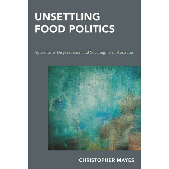 Continental Philosophy in Austral-Asia Unsettling Food Politics: Agriculture, Dispossession and Sovereignty in Australia, (Hardcover)