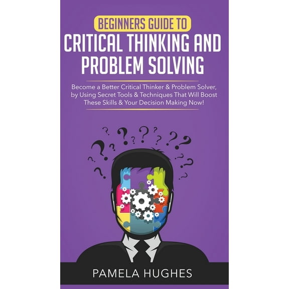 Beginners Guide to Critical Thinking and Problem Solving: Become a Better Critical Thinker & Problem Solver, by Using Se, (Hardcover)